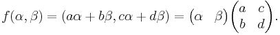 f(\alpha, \beta) = (a \alpha + b \beta, c \alpha + d \beta) = \begin{pmatrix} \alpha & \beta \end{pmatrix} \begin{pmatrix} a & c \\ b & d \end{pmatrix}.