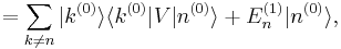 
= \sum_{k\ne n} |k^{(0)}\rangle\langle k^{(0)}| V|n^{(0)}\rangle  + E_n^{(1)} |n^{(0)}\rangle,
