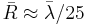  \bar{R} \approx \bar{\lambda}/25 