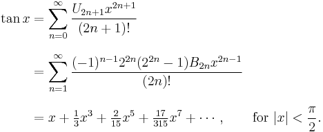 
\begin{align}
\tan x & {} = \sum_{n=0}^\infty \frac{U_{2n+1} x^{2n+1}}{(2n+1)!} \\[8pt]
& {} = \sum_{n=1}^\infty \frac{(-1)^{n-1} 2^{2n} (2^{2n}-1) B_{2n} x^{2n-1}}{(2n)!} \\[8pt]
& {} = x + \tfrac{1}{3}x^3 + \tfrac{2}{15}x^5 + \tfrac{17}{315}x^7 + \cdots, \qquad \text{for } |x| < \frac{\pi}{2}.
\end{align}
