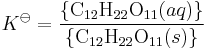 K^\ominus  = \frac{\left\{\mathrm{{C}_{12}{H}_{22}{O}_{11}}(aq)\right\}}{ \left \{\mathrm{{C}_{12}{H}_{22}{O}_{11}}(s)\right\}}