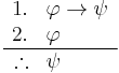 
\begin{array}{rl}
1. & \varphi \rightarrow \psi \\
2. & \varphi \\
\hline
\therefore & \psi
\end{array}
