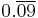 0.\overline{0}\overline{9}