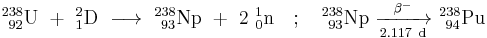 \mathrm{^{238}_{\ 92}U\ +\ ^{2}_{1}D\ \longrightarrow \ ^{238}_{\ 93}Np\ +\ 2\ ^{1}_{0}n \quad;\quad ^{238}_{\ 93}Np\ \xrightarrow[2.117 \ d]{\beta^-} \ ^{238}_{\ 94}Pu}