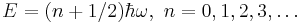 E=(n+1/2)\hbar \omega, \ n=0, 1, 2, 3, \dots