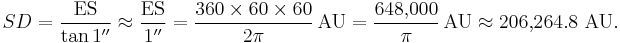 SD = \frac{\mathrm{ES}}{\tan 1^{\prime\prime}} \approx \frac{\mathrm{ES}}{1^{\prime\prime}} = \frac{360 \times 60 \times 60}{2 \pi} \, \mbox{AU} = \frac{648{,}000}{\pi} \, \mbox{AU} \approx 206{,}264.8 \mbox{ AU}.