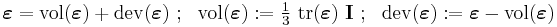 
   \boldsymbol{\varepsilon} = \mathrm{vol}(\boldsymbol{\varepsilon}) +  
        \mathrm{dev}(\boldsymbol{\varepsilon}) ~;~~ 
     \mathrm{vol}(\boldsymbol{\varepsilon})�:= \tfrac{1}{3}~\mathrm{tr}(\boldsymbol{\varepsilon})~\mathbf{I} ~;~~
     \mathrm{dev}(\boldsymbol{\varepsilon})�:= \boldsymbol{\varepsilon} - \mathrm{vol}(\boldsymbol{\varepsilon})
 