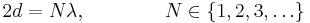 2d = N\lambda,\qquad\qquad N \in \{1,2,3,\dots\}