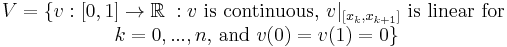 \begin{matrix} V=\{v:[0,1] \rightarrow \Bbb R\;: v\mbox{ is continuous, }v|_{[x_k,x_{k+1}]} \mbox{ is linear for }\\
k=0,...,n \mbox{, and } v(0)=v(1)=0 \} \end{matrix}