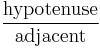 \frac {\textrm{hypotenuse}} {\textrm{adjacent}} 