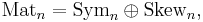  \mbox{Mat}_n = \mbox{Sym}_n \oplus \mbox{Skew}_n , 