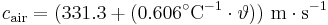 
c_{\mathrm{air}} = (331{.}3 + (0{.}606^{\circ}\mathrm{C}^{-1} \cdot \vartheta)) \ \mathrm{m \cdot s^{-1}}\,
