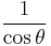    \frac{1}{\cos \theta}\ 