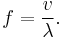 
f = \frac{v}{\lambda}.
