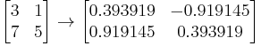 \begin{bmatrix}3 & 1\\7 & 5\end{bmatrix}
\rightarrow
\begin{bmatrix}0.393919 & -0.919145\\0.919145 & 0.393919\end{bmatrix}