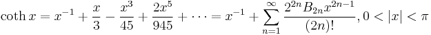 \coth x = x^{-1} + \frac {x} {3} - \frac {x^3} {45} + \frac {2x^5} {945} + \cdots = x^{-1} + \sum_{n=1}^\infty \frac{2^{2n} B_{2n} x^{2n-1}} {(2n)!}, 0 < \left |x \right | < \pi 