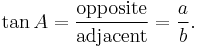 \tan A = \frac {\textrm{opposite}} {\textrm{adjacent}} = \frac {a} {b}.