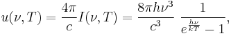 u(\nu,T)    =   {  4 \pi \over c }   I(\nu,T)  =   \frac{8\pi h\nu^3 }{c^3}~\frac{1}{e^{\frac{h\nu}{kT}}-1},