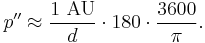 p'' \approx \frac {1 \textrm{\ AU}} {d} \cdot 180 \cdot \frac{3600} {\pi} .