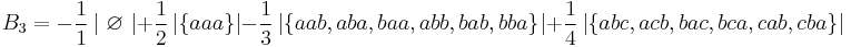  B_{3}= -\frac{1}{1} \left\vert \ \varnothing \ \right\vert +\frac{1}{2}\left\vert \left\{aaa\right\}\right\vert -\frac{1}{3}\left\vert \left\{aab,aba,baa,abb,bab,bba\right\}\right\vert +\frac{1}{4}\left\vert \left\{abc,acb,bac,bca,cab,cba\right\} \right\vert 