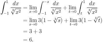 \begin{align}
 \int_{-1}^{1} \frac{dx}{\sqrt[3]{x^2}} &{} = \lim_{s \to 0} \int_{-1}^{-s} \frac{dx}{\sqrt[3]{x^2}}
   + \lim_{t \to 0} \int_{t}^{1} \frac{dx}{\sqrt[3]{x^2}} \\
  &{} = \lim_{s \to 0} 3(1-\sqrt[3]{s}) + \lim_{t \to 0} 3(1-\sqrt[3]{t}) \\
  &{} = 3 + 3 \\
  &{} = 6.
\end{align}