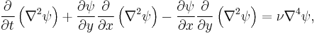 \frac{\partial}{\partial t}\left(\nabla^2 \psi\right) + \frac{\partial \psi}{\partial y} \frac{\partial}{\partial x}\left(\nabla^2 \psi\right) - \frac{\partial \psi}{\partial x} \frac{\partial}{\partial y}\left(\nabla^2 \psi\right) = \nu \nabla^4 \psi,