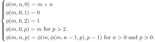  \begin{cases}
 \phi(m, n, 0) = m + n \\
 \phi(m, 0, 1) = 0 \\
 \phi(m, 0, 2) = 1 \\
 \phi(m, 0, p) = m \text{ for } p > 2 \\
 \phi(m, n, p) = \phi(m, \phi(m, n-1, p), p - 1) \text{ for } n > 0 \text{ and } p > 0.
 \end{cases}\,\!