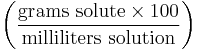 \left ( \frac{\mathrm{grams\ solute} \times 100}{\mathrm{milliliters\ solution}} \right )