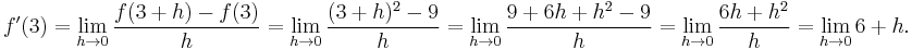 f'(3)= \lim_{h\to 0}{f(3+h)-f(3)\over h} = \lim_{h\to 0}{(3+h)^2 - 9\over{h}} = \lim_{h\to 0}{9 + 6h + h^2 - 9\over{h}} = \lim_{h\to 0}{6h + h^2\over{h}} = \lim_{h\to 0}{6 + h}. 