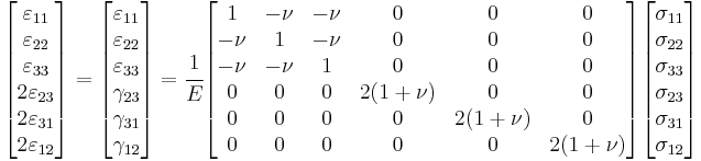 
   \begin{bmatrix}\varepsilon_{11} \\ \varepsilon_{22} \\ \varepsilon_{33} \\ 2\varepsilon_{23} \\ 2\varepsilon_{31} \\ 2\varepsilon_{12} \end{bmatrix} = 
   \begin{bmatrix}\varepsilon_{11} \\ \varepsilon_{22} \\ \varepsilon_{33} \\ \gamma_{23} \\ \gamma_{31} \\ \gamma_{12} \end{bmatrix} = 
   \cfrac{1}{E}
   \begin{bmatrix} 1 & -\nu & -\nu & 0 & 0 & 0 \\
                   -\nu & 1 & -\nu & 0 & 0 & 0 \\
                   -\nu & -\nu & 1 & 0 & 0 & 0 \\
                   0 & 0 & 0 & 2(1+\nu) & 0 & 0 \\
                   0 & 0 & 0 & 0 & 2(1+\nu) & 0 \\
                   0 & 0 & 0 & 0 & 0 & 2(1+\nu) \end{bmatrix}
    \begin{bmatrix}\sigma_{11} \\ \sigma_{22} \\ \sigma_{33} \\ \sigma_{23} \\ \sigma_{31} \\ \sigma_{12} \end{bmatrix}
 