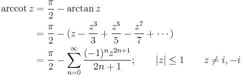 
\begin{align}
\arccot z & {}= \frac {\pi} {2} - \arctan z \\
& {}= \frac {\pi} {2} - ( z - \frac {z^3} {3} +\frac {z^5} {5} -\frac {z^7} {7} +\cdots ) \\
& {}= \frac {\pi} {2} - \sum_{n=0}^\infty \frac {(-1)^n z^{2n+1}} {2n+1}
; \qquad | z | \le 1 \qquad z \neq i,-i
\end{align}
