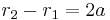  r_2 - r_1 =2 a\,\!