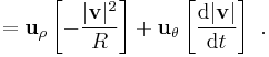  = \mathbf{u}_{\rho} \left[ -\frac{|\mathbf{v}|^2}{R}\right] + \mathbf{u}_{\theta}\left[  \frac {\mathrm{d} |\mathbf{v}|} {\mathrm{d}t}\right] \ . 