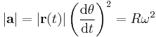  |\mathbf{a}| = |\mathbf{r}(t)| \left ( \frac {\mathrm{d} \theta}{\mathrm{d}t} \right) ^2 = R {\omega}^2\ 