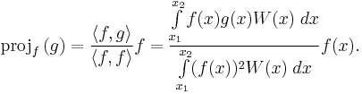 \mathrm{proj}_{f}\,(g) = {\langle f, g\rangle\over\langle f, f\rangle}f = { \int\limits_{x_1}^{x_2} f(x) g(x) W(x) \; dx \over  \int\limits_{x_1}^{x_2} (f(x))^2 W(x) \; dx} f(x). 