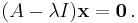 (A - \lambda I) \mathbf{x} = \mathbf{0} \, .