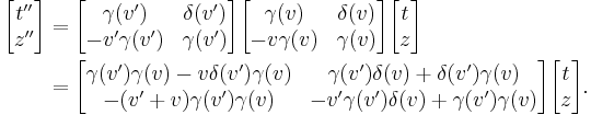 
\begin{align}
\begin{bmatrix}
t'' \\ z''
\end{bmatrix} & =
\begin{bmatrix}
\gamma(v') & \delta(v') \\
-v'\gamma(v') & \gamma(v')
\end{bmatrix}

\begin{bmatrix}
\gamma(v) & \delta(v) \\
-v\gamma(v) & \gamma(v)
\end{bmatrix}

\begin{bmatrix}
t \\ z
\end{bmatrix}\\

& = \begin{bmatrix}
\gamma(v')\gamma(v)-v\delta(v')\gamma(v) & \gamma(v')\delta(v)+\delta(v')\gamma(v) \\
-(v'+v)\gamma(v')\gamma(v) & -v'\gamma(v')\delta(v)+\gamma(v')\gamma(v)
\end{bmatrix}

\begin{bmatrix}
t\\z
\end{bmatrix}.
\end{align}
