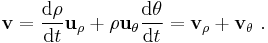  \mathbf{v} = \frac {\mathrm{d} \rho }{\mathrm{d}t} \mathbf{u}_{\rho} + \rho \mathbf{u}_{\theta} \frac {\mathrm{d} \theta} {\mathrm{d}t} = \mathbf{v}_{\rho} + \mathbf{v}_{\theta} \ . 