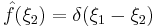 \hat{f}(\xi_2) = \delta(\xi_1-\xi_2)