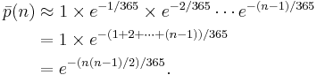 
\begin{align}
\bar p(n) & \approx 1 \times e^{-1/365} \times e^{-2/365} \cdots e^{-(n-1)/365} \\
& = 1 \times e^{-(1+2+ \cdots +(n-1))/365} \\
& = e^{-(n(n-1)/2) / 365}.
\end{align}
