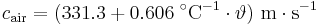 
c_{\mathrm{air}} = ( 331{.}3 + 0{.}606\;^{\circ}\mathrm{C}^{-1} \cdot \vartheta)\ \mathrm{ m \cdot s^{-1}}\,