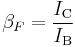 \beta_F = \frac{I_{\text{C}}}{I_{\text{B}}}