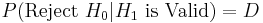 P(\mbox{Reject }H_0 | H_1  \mbox{ is Valid}) = D 