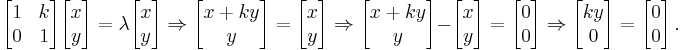 \begin{bmatrix}1 & k\\ 0 & 1\end{bmatrix} \begin{bmatrix}x\\ y\end{bmatrix} = \lambda \begin{bmatrix}x\\ y\end{bmatrix}
\Rightarrow \begin{bmatrix}x + ky\\ y\end{bmatrix} = \begin{bmatrix}x\\ y\end{bmatrix}
\Rightarrow \begin{bmatrix}x + ky\\ y\end{bmatrix} - \begin{bmatrix}x\\ y\end{bmatrix} = \begin{bmatrix}0\\ 0\end{bmatrix}
\Rightarrow \begin{bmatrix}ky\\ 0\end{bmatrix} = \begin{bmatrix}0\\ 0\end{bmatrix} \, .