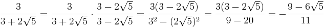 \frac{3}{3+2\sqrt{5}} = \frac{3}{3+2\sqrt{5}} \cdot \frac{3-2\sqrt{5}}{3-2\sqrt{5}} = \frac{3(3-2\sqrt{5})}{{3}^2 - (2\sqrt{5})^2} = \frac{ 3 (3 - 2\sqrt{5} ) }{ 9 - 20 } = - \frac{ 9-6 \sqrt{5}  }{11}