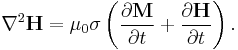 \nabla^2\mathbf{H} = \mu_0 \sigma \left( \frac{\partial \mathbf{M} }{\partial t}+\frac{\partial \mathbf{H}}{\partial t} \right).