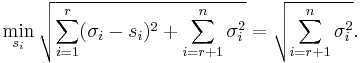 
\min_{s_i} \sqrt {\sum_{i=1}^{r} (\sigma_i - s_i)^2 + \sum_{i=r+1}^{n} \sigma_i^2 } 
= \sqrt {\sum_{i=r+1}^{n} \sigma_i^2 }.
