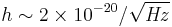 h\sim{2 \times 10^{-20}/\sqrt{\mathit{Hz}}} 