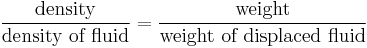  \frac { \mbox{density}} { \mbox {density of fluid} } = \frac { \mbox{weight}} { \mbox {weight of displaced fluid} } \,