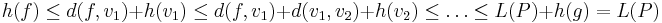 h(f) \le d(f,v_1) + h(v_1) \le d(f,v_1) + d(v_1,v_2) + h(v_2) \le \ldots \le L(P) + h(g) = L(P)